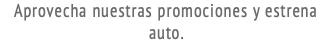 Aprovecha nuestras promociones y estrena auto.